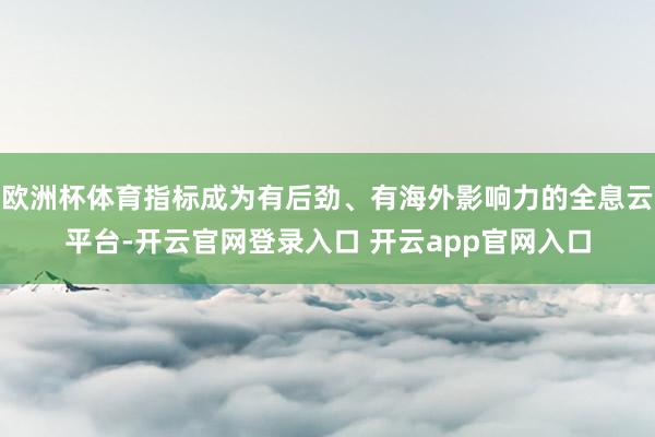 欧洲杯体育指标成为有后劲、有海外影响力的全息云平台-开云官网登录入口 开云app官网入口