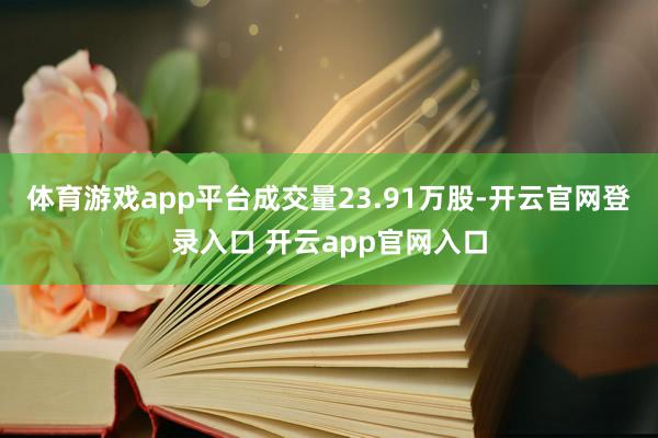 体育游戏app平台成交量23.91万股-开云官网登录入口 开云app官网入口