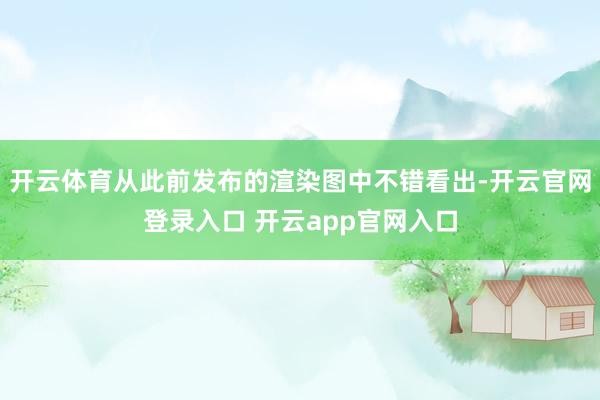 开云体育从此前发布的渲染图中不错看出-开云官网登录入口 开云app官网入口