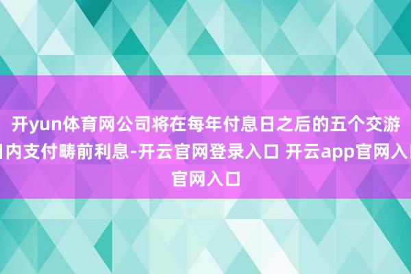 开yun体育网公司将在每年付息日之后的五个交游日内支付畴前利息-开云官网登录入口 开云app官网入口