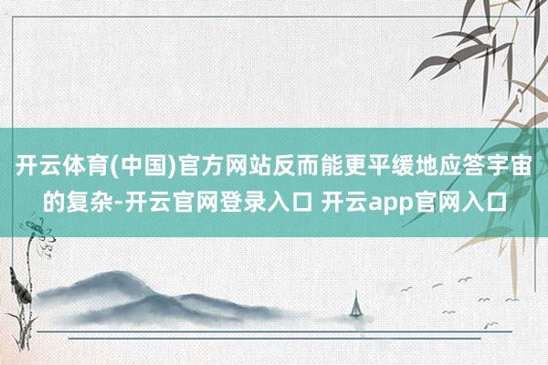 开云体育(中国)官方网站反而能更平缓地应答宇宙的复杂-开云官网登录入口 开云app官网入口