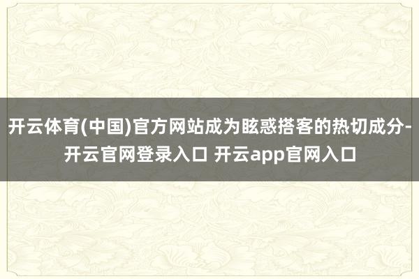 开云体育(中国)官方网站成为眩惑搭客的热切成分-开云官网登录入口 开云app官网入口