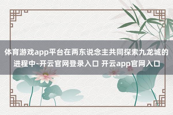 体育游戏app平台在两东说念主共同探索九龙城的进程中-开云官网登录入口 开云app官网入口