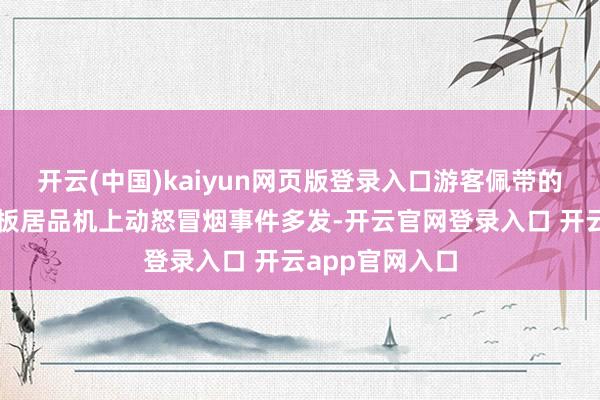开云(中国)kaiyun网页版登录入口游客佩带的充电宝等锂电板居品机上动怒冒烟事件多发-开云官网登录入口 开云app官网入口