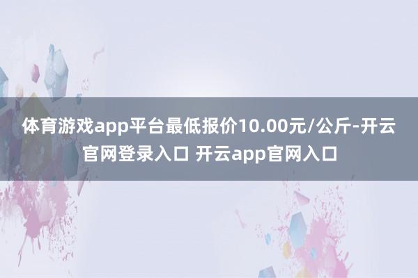 体育游戏app平台最低报价10.00元/公斤-开云官网登录入口 开云app官网入口