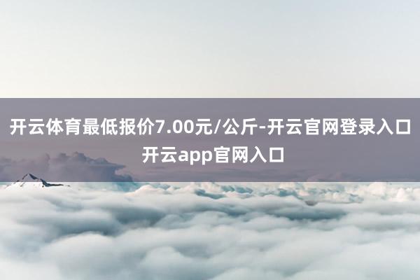 开云体育最低报价7.00元/公斤-开云官网登录入口 开云app官网入口
