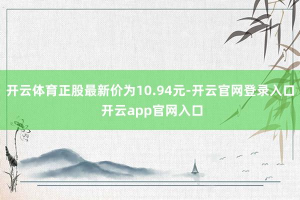 开云体育正股最新价为10.94元-开云官网登录入口 开云app官网入口