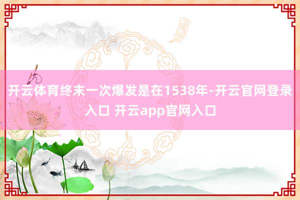 开云体育终末一次爆发是在1538年-开云官网登录入口 开云app官网入口