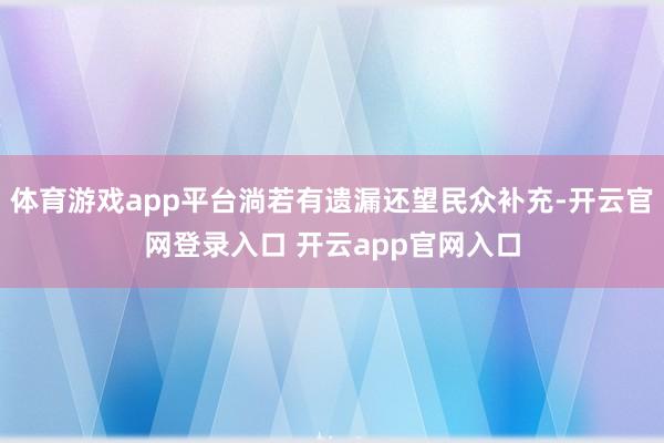 体育游戏app平台淌若有遗漏还望民众补充-开云官网登录入口 开云app官网入口