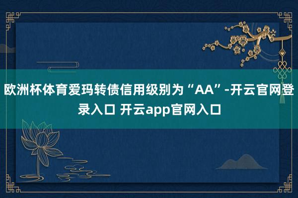 欧洲杯体育爱玛转债信用级别为“AA”-开云官网登录入口 开云app官网入口