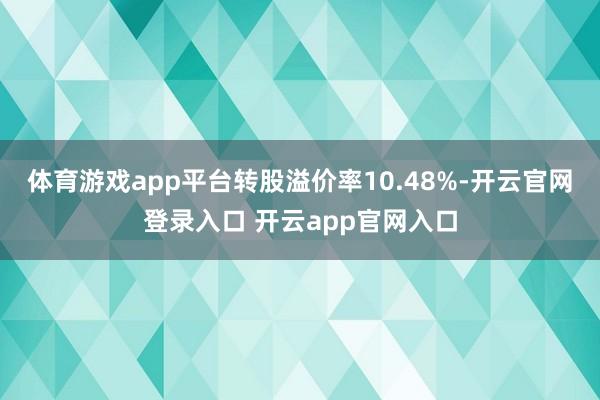 体育游戏app平台转股溢价率10.48%-开云官网登录入口 开云app官网入口