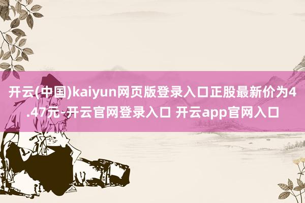 开云(中国)kaiyun网页版登录入口正股最新价为4.47元-开云官网登录入口 开云app官网入口