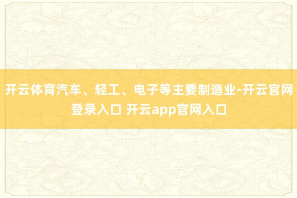 开云体育汽车、轻工、电子等主要制造业-开云官网登录入口 开云app官网入口