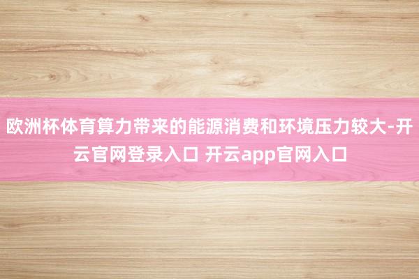 欧洲杯体育算力带来的能源消费和环境压力较大-开云官网登录入口 开云app官网入口