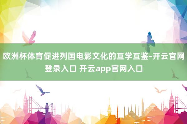 欧洲杯体育促进列国电影文化的互学互鉴-开云官网登录入口 开云app官网入口