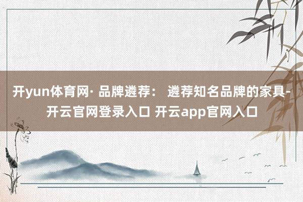 开yun体育网· 品牌遴荐： 遴荐知名品牌的家具-开云官网登录入口 开云app官网入口