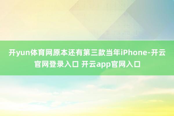 开yun体育网原本还有第三款当年iPhone-开云官网登录入口 开云app官网入口