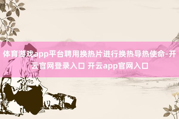 体育游戏app平台聘用换热片进行换热导热使命-开云官网登录入口 开云app官网入口
