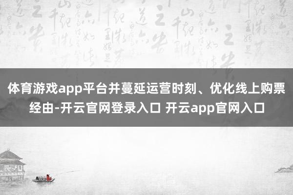 体育游戏app平台并蔓延运营时刻、优化线上购票经由-开云官网登录入口 开云app官网入口