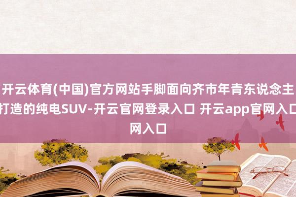 开云体育(中国)官方网站手脚面向齐市年青东说念主打造的纯电SUV-开云官网登录入口 开云app官网入口