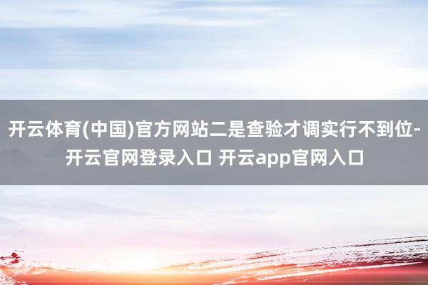 开云体育(中国)官方网站二是查验才调实行不到位-开云官网登录入口 开云app官网入口