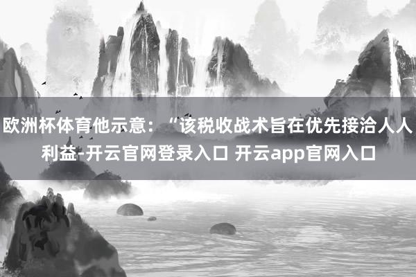 欧洲杯体育他示意：“该税收战术旨在优先接洽人人利益-开云官网登录入口 开云app官网入口