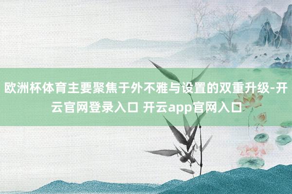 欧洲杯体育主要聚焦于外不雅与设置的双重升级-开云官网登录入口 开云app官网入口