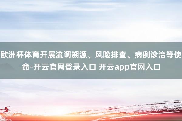 欧洲杯体育开展流调溯源、风险排查、病例诊治等使命-开云官网登录入口 开云app官网入口
