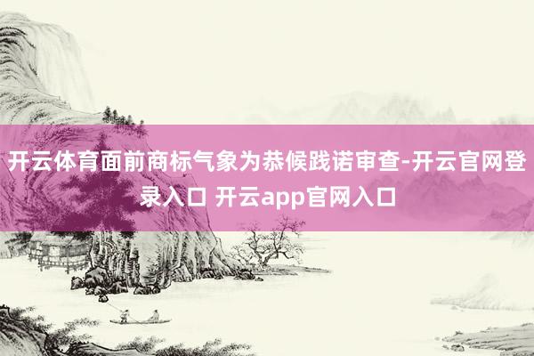 开云体育面前商标气象为恭候践诺审查-开云官网登录入口 开云app官网入口