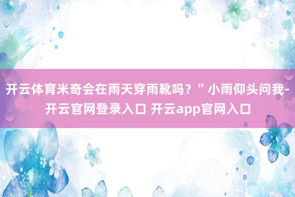 开云体育米奇会在雨天穿雨靴吗？”小雨仰头问我-开云官网登录入口 开云app官网入口