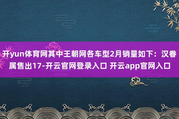 开yun体育网其中王朝网各车型2月销量如下：汉眷属售出17-开云官网登录入口 开云app官网入口