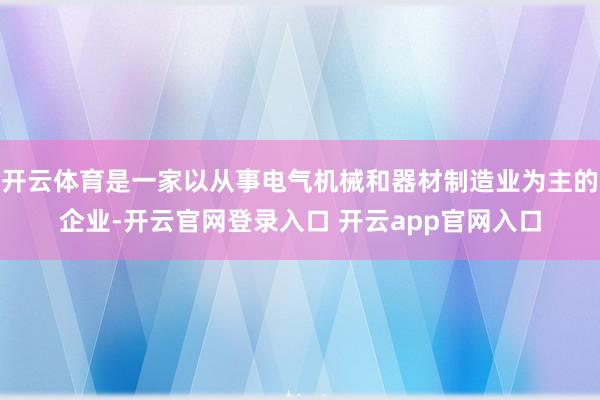 开云体育是一家以从事电气机械和器材制造业为主的企业-开云官网登录入口 开云app官网入口