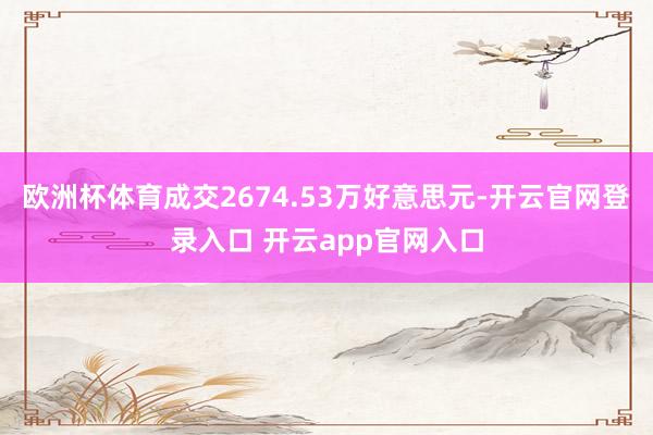 欧洲杯体育成交2674.53万好意思元-开云官网登录入口 开云app官网入口
