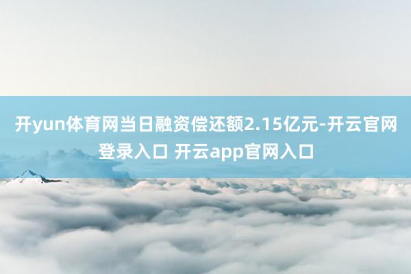 开yun体育网当日融资偿还额2.15亿元-开云官网登录入口 开云app官网入口