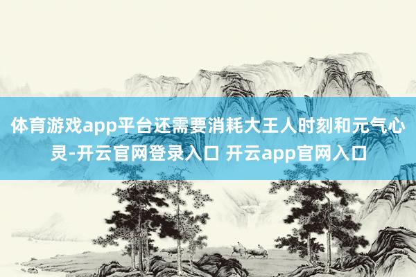 体育游戏app平台还需要消耗大王人时刻和元气心灵-开云官网登录入口 开云app官网入口