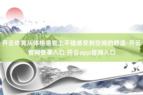 开云体育从体格感官上不错感受到空间的舒适-开云官网登录入口 开云app官网入口
