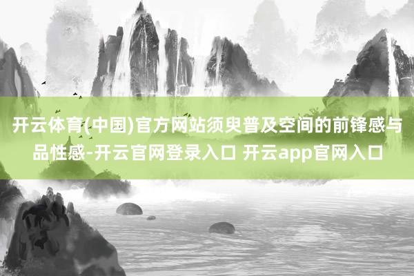 开云体育(中国)官方网站须臾普及空间的前锋感与品性感-开云官网登录入口 开云app官网入口