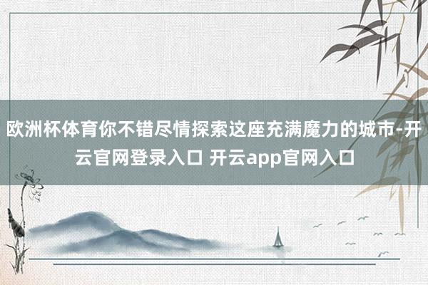 欧洲杯体育你不错尽情探索这座充满魔力的城市-开云官网登录入口 开云app官网入口