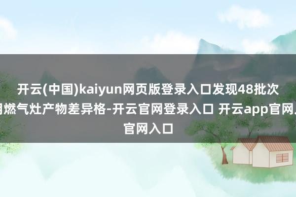 开云(中国)kaiyun网页版登录入口发现48批次家用燃气灶产物差异格-开云官网登录入口 开云app官网入口