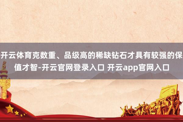 开云体育克数重、品级高的稀缺钻石才具有较强的保值才智-开云官网登录入口 开云app官网入口