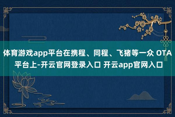 体育游戏app平台在携程、同程、飞猪等一众 OTA 平台上-开云官网登录入口 开云app官网入口