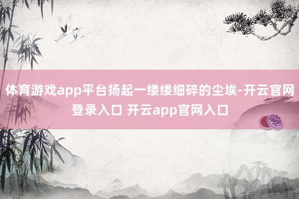 体育游戏app平台扬起一缕缕细碎的尘埃-开云官网登录入口 开云app官网入口