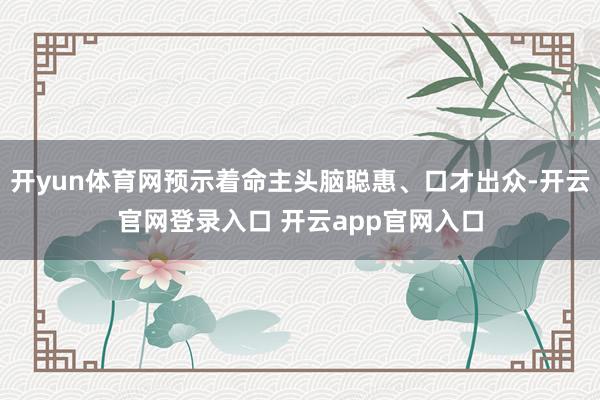 开yun体育网预示着命主头脑聪惠、口才出众-开云官网登录入口 开云app官网入口
