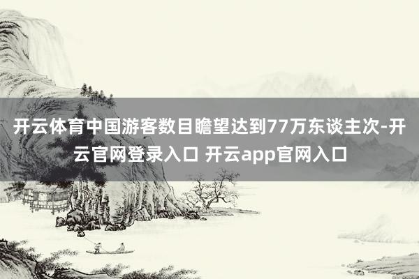 开云体育中国游客数目瞻望达到77万东谈主次-开云官网登录入口 开云app官网入口