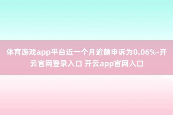体育游戏app平台近一个月逾额申诉为0.06%-开云官网登录入口 开云app官网入口