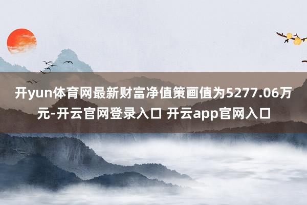 开yun体育网最新财富净值策画值为5277.06万元-开云官网登录入口 开云app官网入口