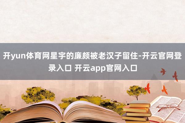 开yun体育网星宇的廉颇被老汉子留住-开云官网登录入口 开云app官网入口
