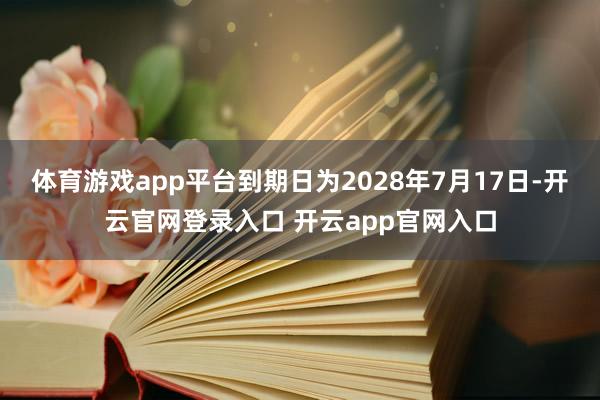 体育游戏app平台到期日为2028年7月17日-开云官网登录入口 开云app官网入口
