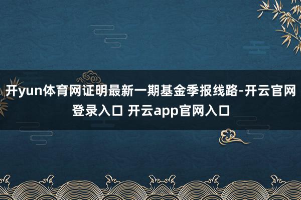 开yun体育网证明最新一期基金季报线路-开云官网登录入口 开云app官网入口