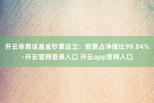 开云体育该基金钞票设立：股票占净值比99.84%-开云官网登录入口 开云app官网入口